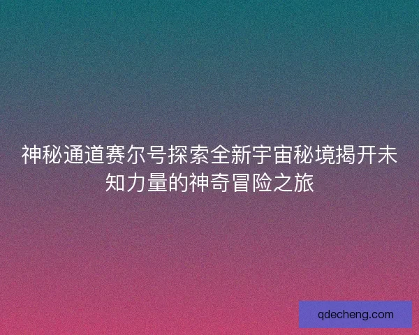 神秘通道赛尔号探索全新宇宙秘境揭开未知力量的神奇冒险之旅