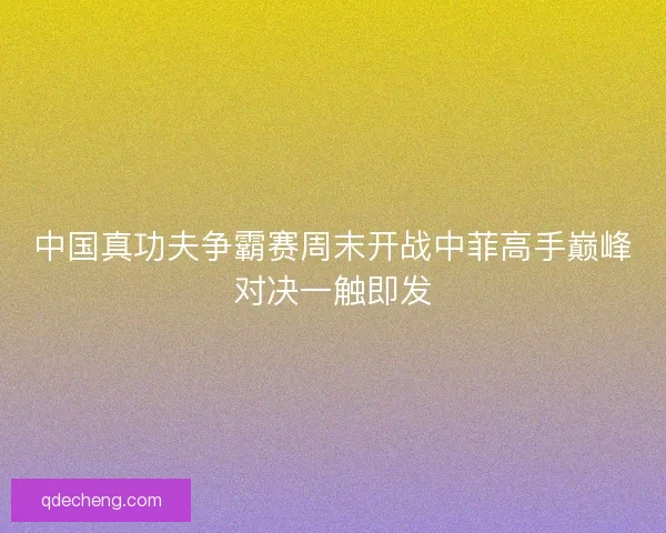 中国真功夫争霸赛周末开战中菲高手巅峰对决一触即发