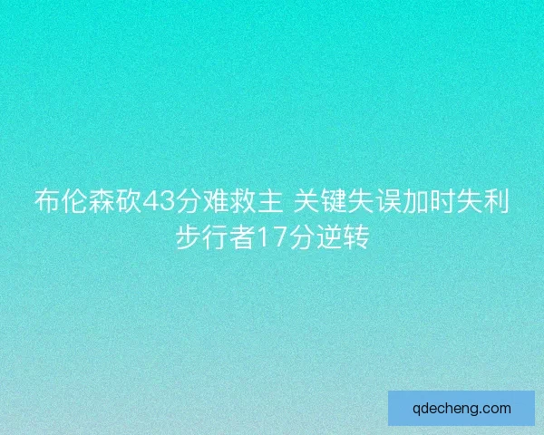 布伦森砍43分难救主 关键失误加时失利步行者17分逆转