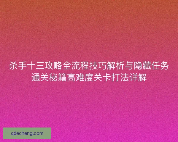 杀手十三攻略全流程技巧解析与隐藏任务通关秘籍高难度关卡打法详解