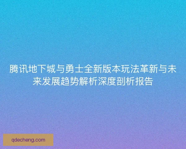 腾讯地下城与勇士全新版本玩法革新与未来发展趋势解析深度剖析报告