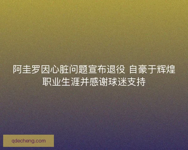 阿圭罗因心脏问题宣布退役 自豪于辉煌职业生涯并感谢球迷支持