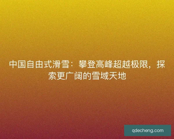 中国自由式滑雪：攀登高峰超越极限，探索更广阔的雪域天地